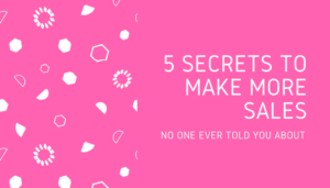 5 Secrets To Make More Sales: No One Ever Told You…